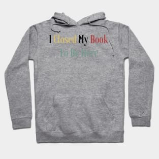 I Closed My Book To Be Here Hoodie